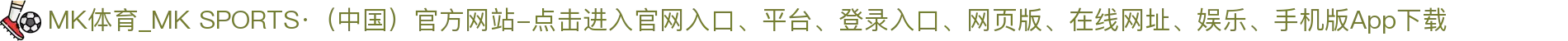 MK体育_MK SPORTS·（中国）官方网站-点击进入